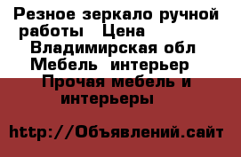 Резное зеркало ручной работы › Цена ­ 18 000 - Владимирская обл. Мебель, интерьер » Прочая мебель и интерьеры   